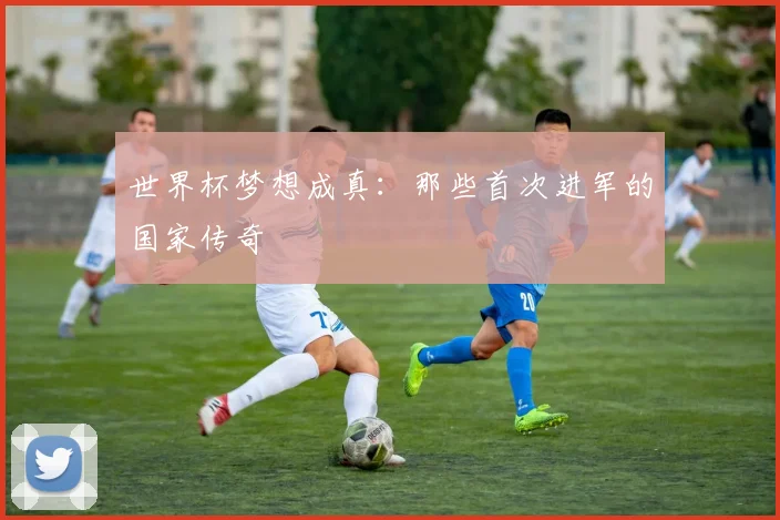 世界杯梦想成真：那些首次进军的国家传奇