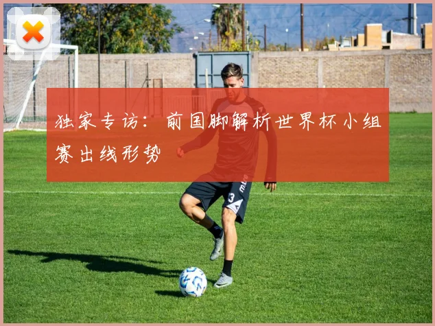 独家专访：前国脚解析世界杯小组赛出线形势