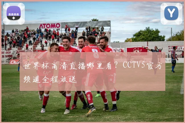 世界杯高清直播哪里看？CCTV5官方频道全程放送