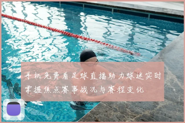 手机免费看足球直播助力球迷实时掌握焦点赛事战况与赛程变化