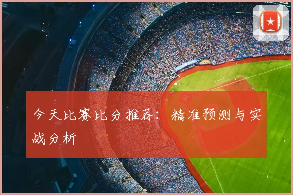 今天比赛比分推荐：精准预测与实战分析