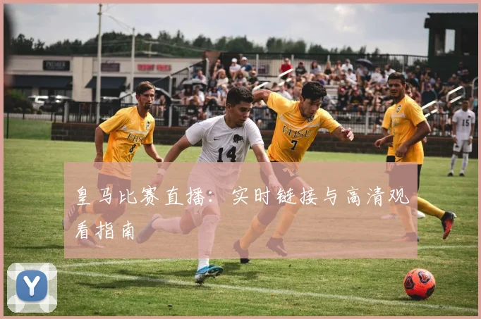 皇马比赛直播：实时链接与高清观看指南