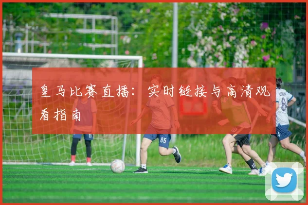 皇马比赛直播：实时链接与高清观看指南