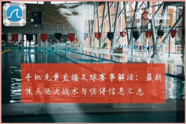 手机免费直播足球赛事解读:最新焦点场次战术与伤停信息汇总