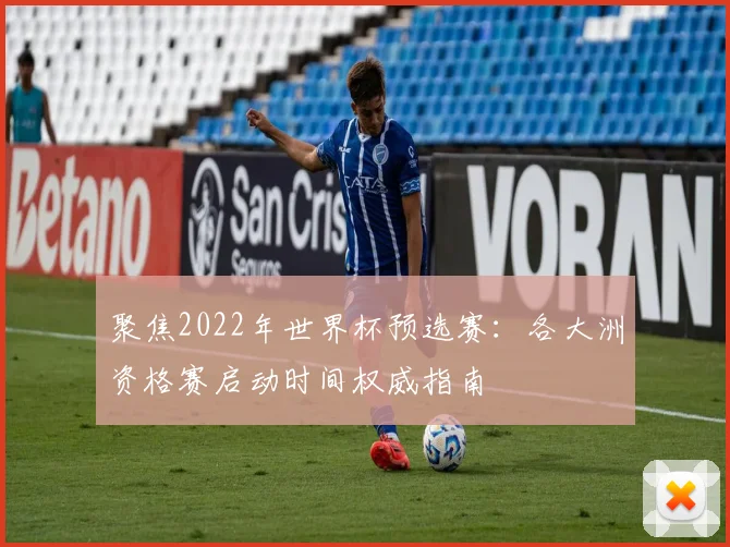 聚焦2022年世界杯预选赛：各大洲资格赛启动时间权威指南