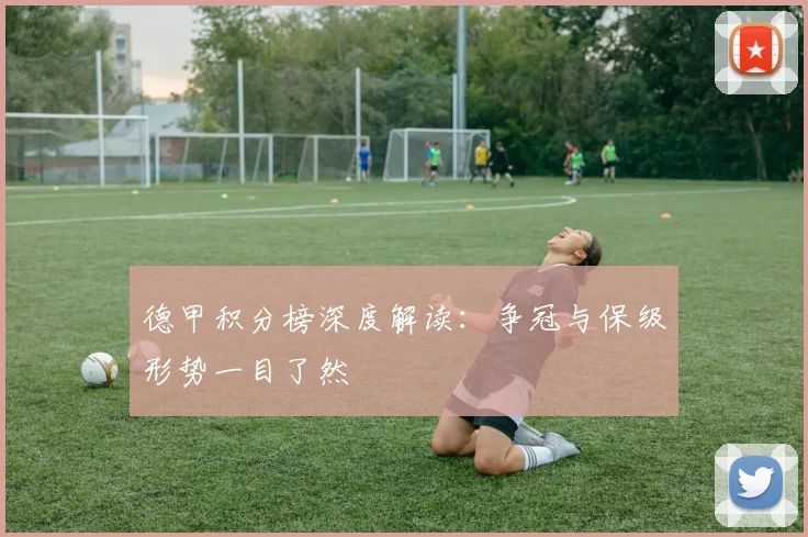 德甲积分榜深度解读：争冠与保级形势一目了然