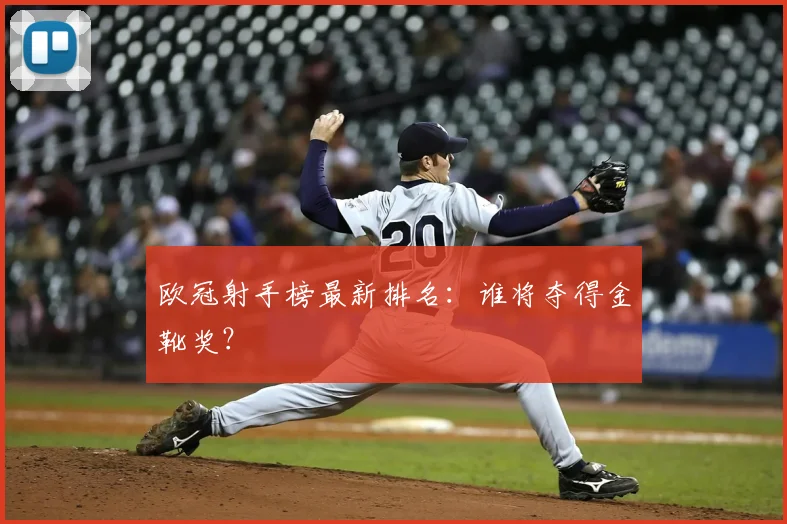 欧冠射手榜最新排名：谁将夺得金靴奖？