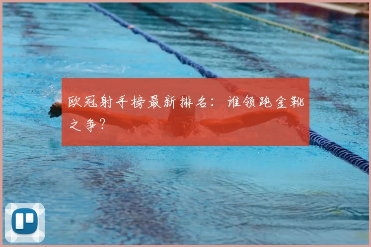 欧冠射手榜最新排名：谁领跑金靴之争？