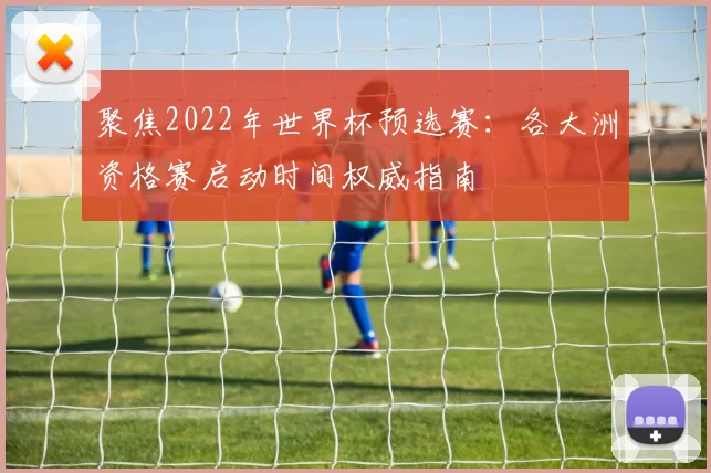 聚焦2022年世界杯预选赛：各大洲资格赛启动时间权威指南