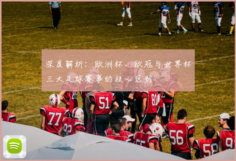 深度解析：欧洲杯、欧冠与世界杯三大足球赛事的核心区别