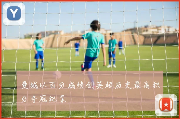 曼城以百分成绩创英超历史最高积分夺冠纪录