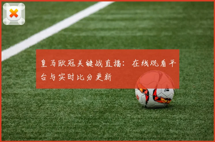皇马欧冠关键战直播：在线观看平台与实时比分更新