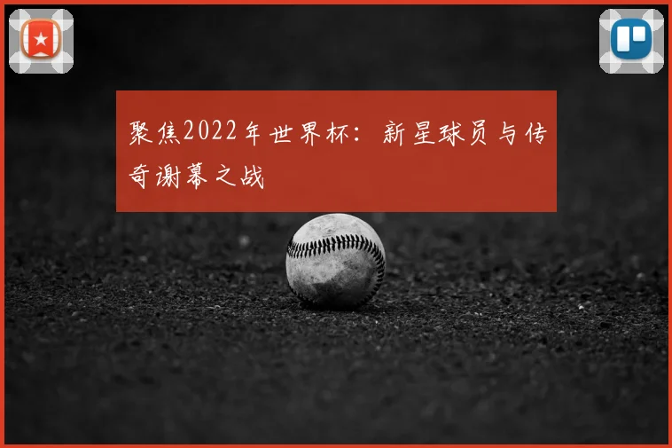 聚焦2022年世界杯：新星球员与传奇谢幕之战