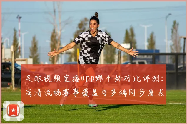 足球视频直播app哪个好对比评测：高清流畅赛事覆盖与多端同步看点