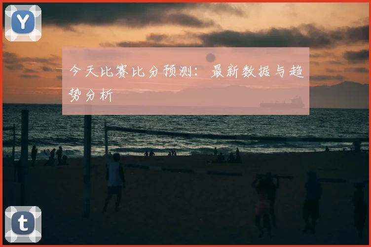 今天比赛比分预测：最新数据与趋势分析