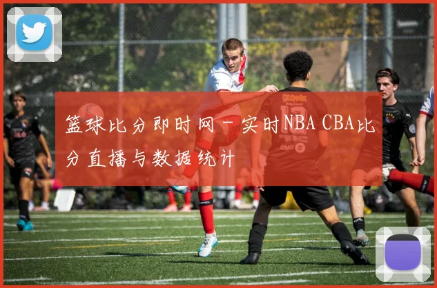 篮球比分即时网 - 实时NBA CBA比分直播与数据统计