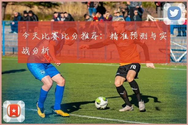 今天比赛比分推荐：精准预测与实战分析