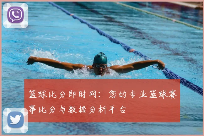 篮球比分即时网：您的专业篮球赛事比分与数据分析平台