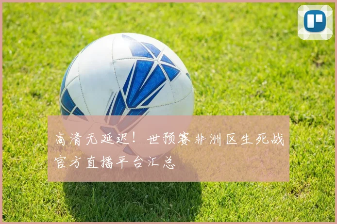 高清无延迟！世预赛非洲区生死战官方直播平台汇总