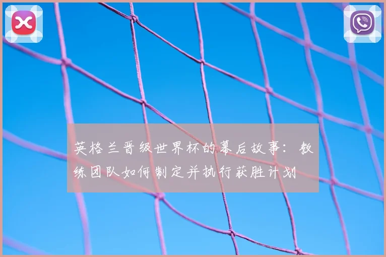 英格兰晋级世界杯的幕后故事：教练团队如何制定并执行获胜计划