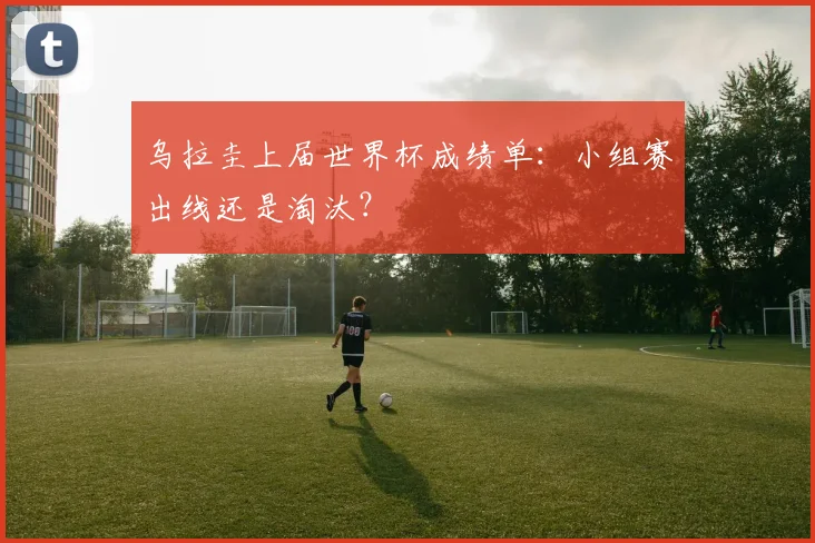 乌拉圭上届世界杯成绩单：小组赛出线还是淘汰？