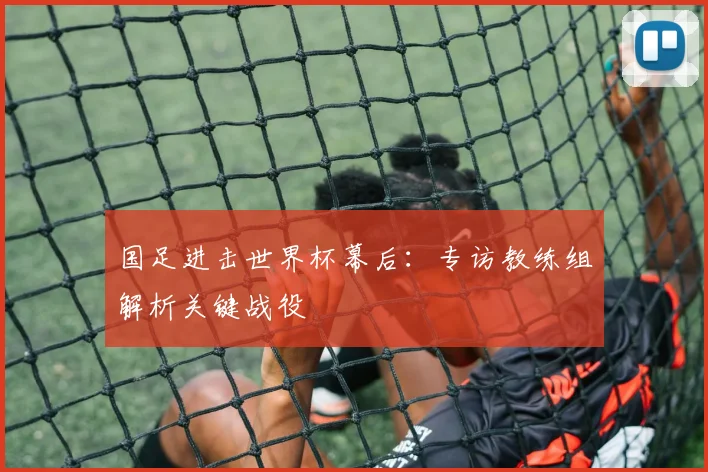 国足进击世界杯幕后：专访教练组解析关键战役
