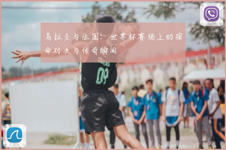 乌拉圭与法国:世界杯赛场上的宿命对决与传奇瞬间