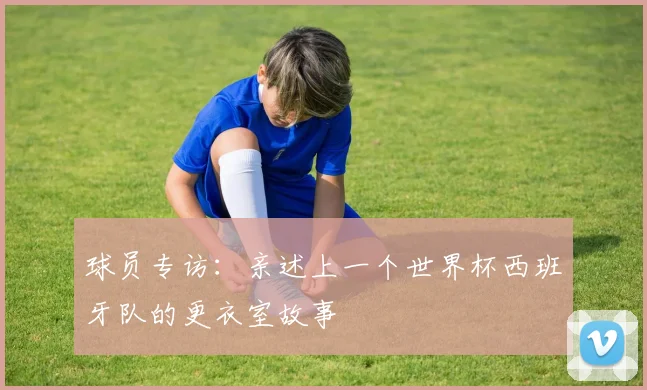 球员专访：亲述上一个世界杯西班牙队的更衣室故事
