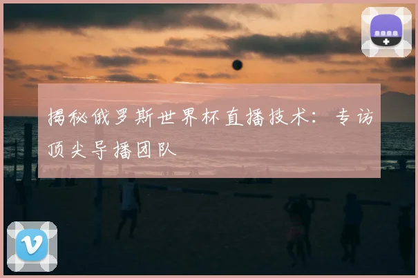 揭秘俄罗斯世界杯直播技术:专访顶尖导播团队