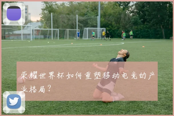 荣耀世界杯如何重塑移动电竞的产业格局？
