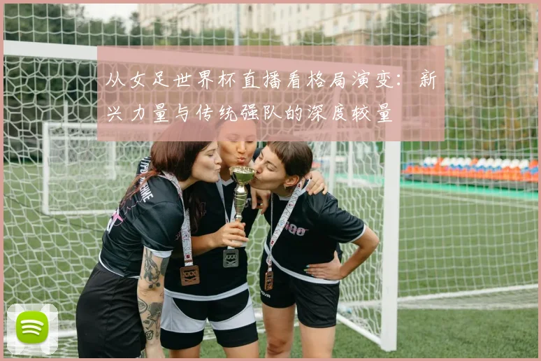从女足世界杯直播看格局演变:新兴力量与传统强队的深度较量