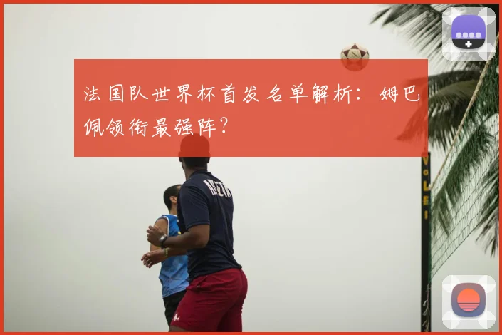 法国队世界杯首发名单解析：姆巴佩领衔最强阵？