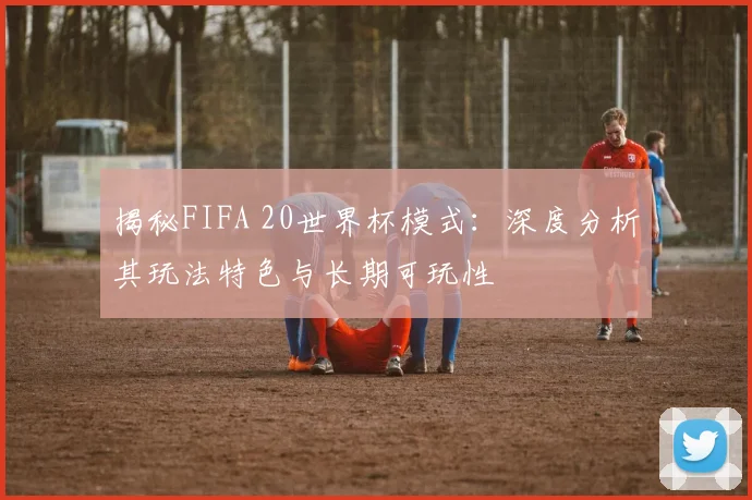 揭秘FIFA 20世界杯模式:深度分析其玩法特色与长期可玩性