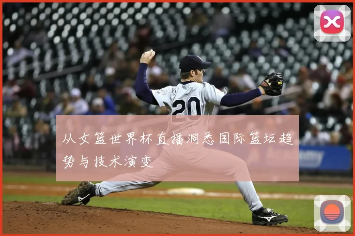从女篮世界杯直播洞悉国际篮坛趋势与技术演变