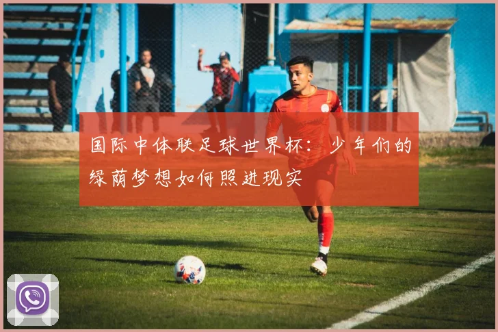 国际中体联足球世界杯：少年们的绿荫梦想如何照进现实