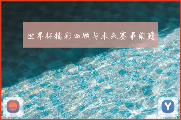 世界杯精彩回顾与未来赛事前瞻