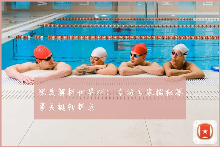 深度解析世界杯:专访专家揭秘赛事关键转折点