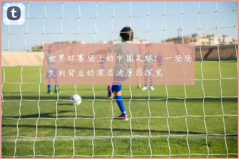 世界杯赛场上的中国足球：一场场失利背后的深层次原因探究