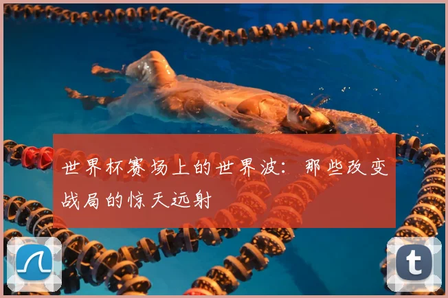 世界杯赛场上的世界波：那些改变战局的惊天远射