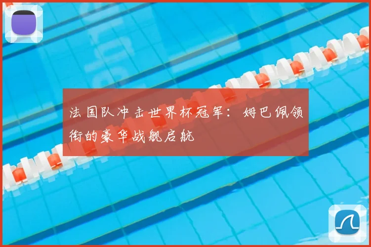 法国队冲击世界杯冠军：姆巴佩领衔的豪华战舰启航