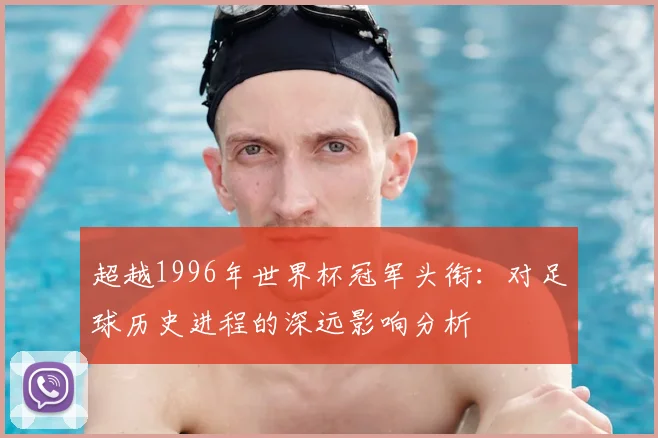 超越1996年世界杯冠军头衔:对足球历史进程的深远影响分析