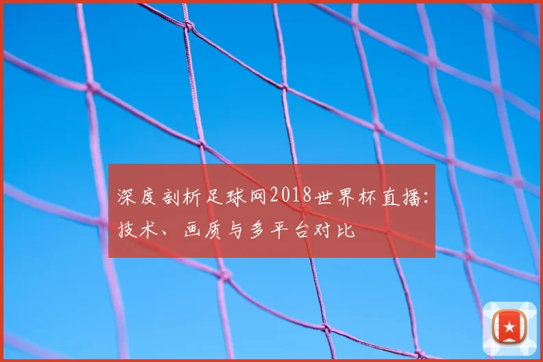 深度剖析足球网2018世界杯直播:技术、画质与多平台对比