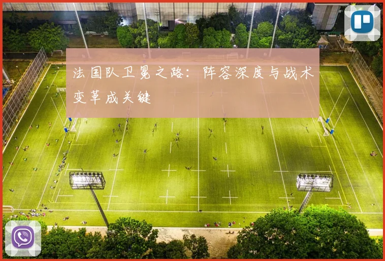 法国队卫冕之路：阵容深度与战术变革成关键