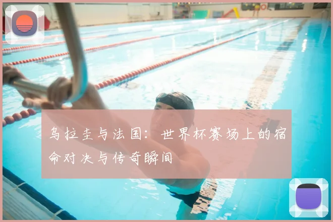 乌拉圭与法国:世界杯赛场上的宿命对决与传奇瞬间