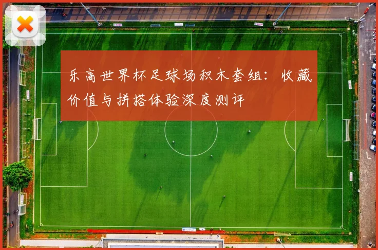 乐高世界杯足球场积木套组:收藏价值与拼搭体验深度测评