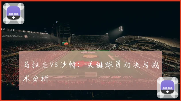 乌拉圭vs沙特：关键球员对决与战术分析