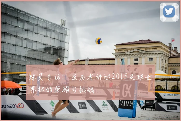 球员专访：亲历者讲述2015足球世界杯的荣耀与挑战