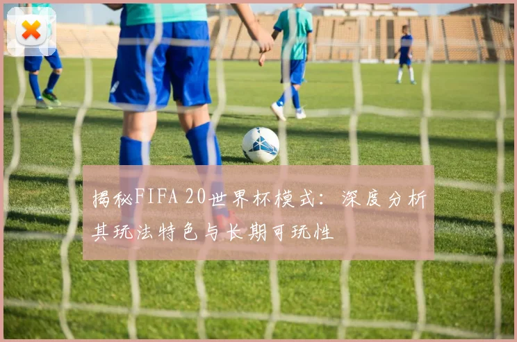 揭秘FIFA 20世界杯模式：深度分析其玩法特色与长期可玩性