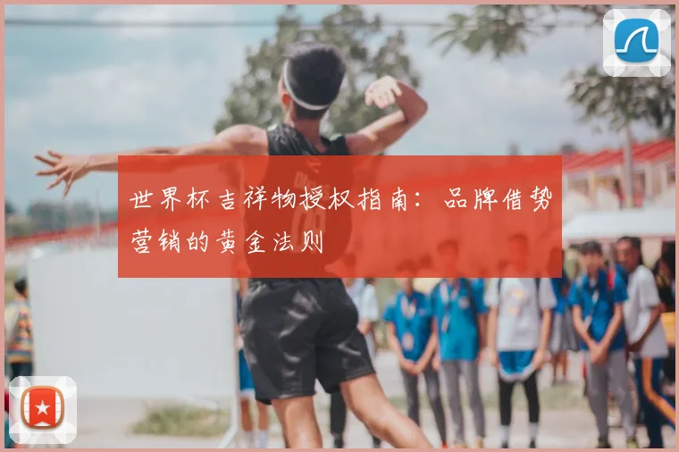 世界杯吉祥物授权指南:品牌借势营销的黄金法则