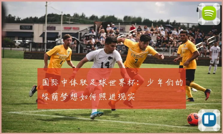 国际中体联足球世界杯：少年们的绿荫梦想如何照进现实
